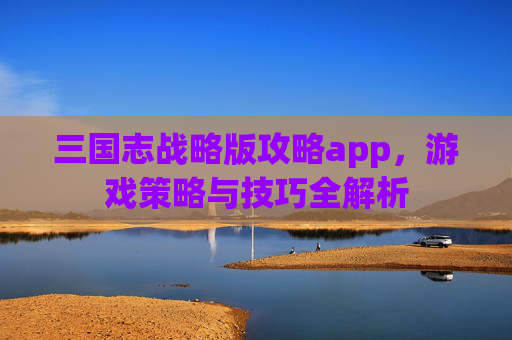 三国志战略版攻略app，游戏策略与技巧全解析