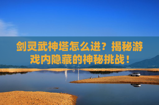 剑灵武神塔怎么进？揭秘游戏内隐藏的神秘挑战！