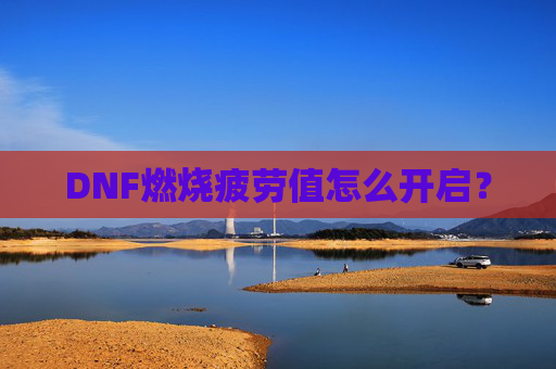 DNF燃烧疲劳值怎么开启? DNF燃烧疲劳值怎么开启?