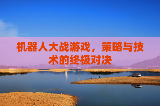 机器人大战游戏，策略与技术的终极对决