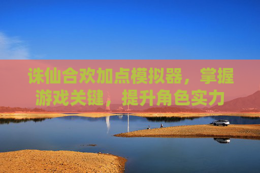 诛仙合欢加点模拟器，掌握游戏关键，提升角色实力