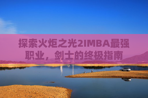 探索火炬之光2IMBA最强职业,剑士的终极指南 探索火炬之光2IMBA最强职业,剑士的终极指南