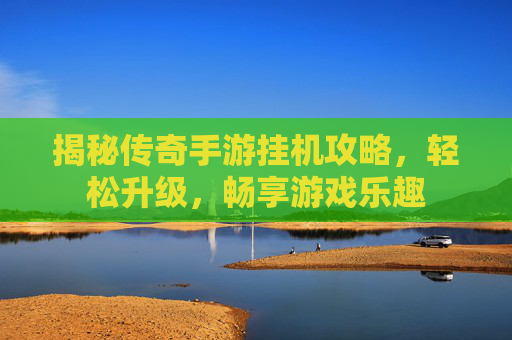 揭秘传奇手游挂机攻略,轻松升级,畅享游戏乐趣 揭秘传奇手游挂机攻略,轻松升级,畅享游戏乐趣