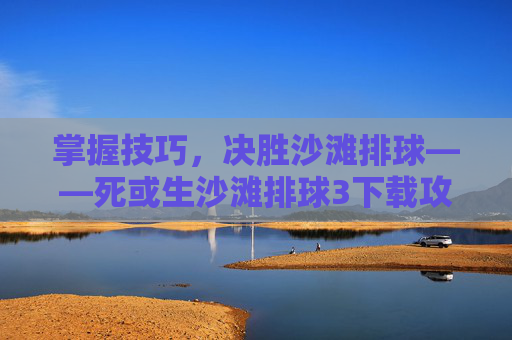掌握技巧,决胜沙滩排球——死或生沙滩排球3下载攻略 掌握技巧,决胜沙滩排球——死或生沙滩排球3下载攻略