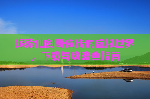 探索仙剑奇侠传的虚拟世界，下载与攻略全指南