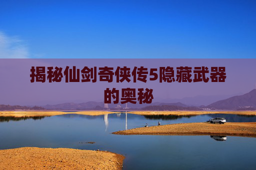 揭秘仙剑奇侠传5隐藏武器的奥秘