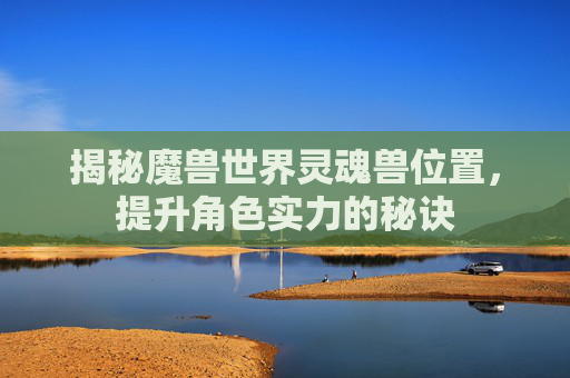 揭秘魔兽世界灵魂兽位置，提升角色实力的秘诀