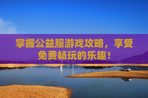 掌握公益服游戏攻略,享受免费畅玩的乐趣! 掌握公益服游戏攻略,享受免费畅玩的乐趣!