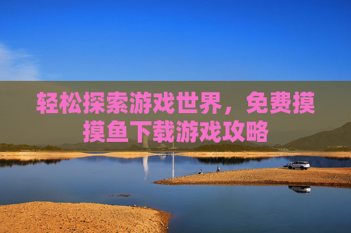 轻松探索游戏世界，免费摸摸鱼下载游戏攻略