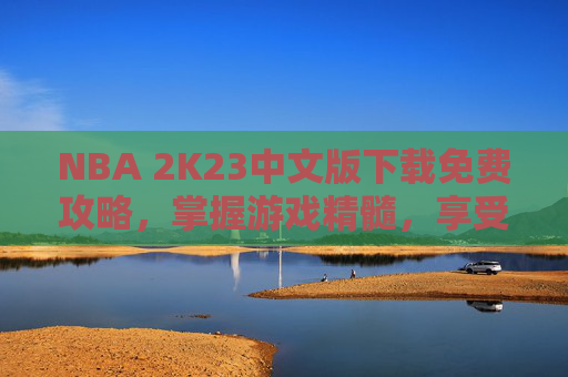 NBA 2K23中文版下载免费攻略，掌握游戏精髓，享受篮球盛宴