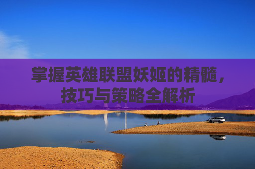 掌握英雄联盟妖姬的精髓，技巧与策略全解析