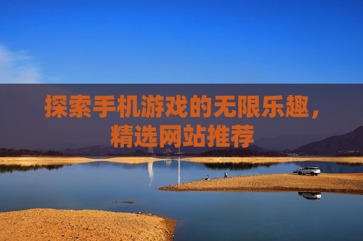 探索手机游戏的无限乐趣，精选网站推荐