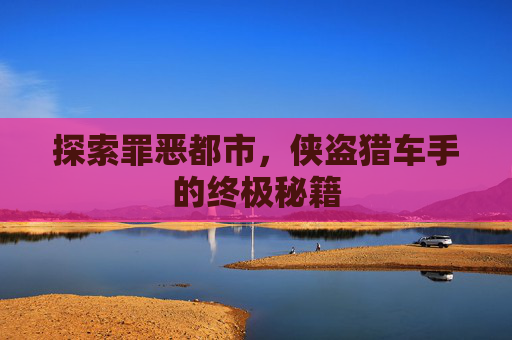 探索罪恶都市，侠盗猎车手的终极秘籍