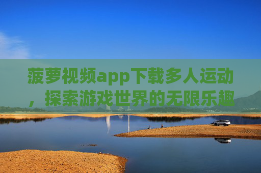 菠萝视频app下载多人运动,探索游戏世界的无限乐趣 菠萝视频app下载多人运动,探索游戏世界的无限乐趣
