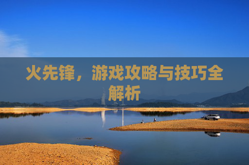 火先锋,游戏攻略与技巧全解析 火先锋,游戏攻略与技巧全解析