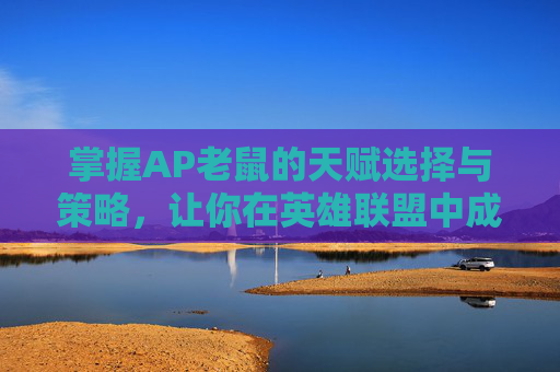 掌握AP老鼠的天赋选择与策略,让你在英雄联盟中成为终极刺客 掌握AP老鼠的天赋选择与策略,让你在英雄联盟中成为终极刺客