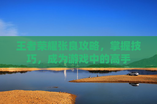王者荣耀张良攻略,掌握技巧,成为游戏中的高手 王者荣耀张良攻略,掌握技巧,成为游戏中的高手
