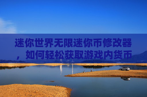 迷你世界无限迷你币修改器，如何轻松获取游戏内货币