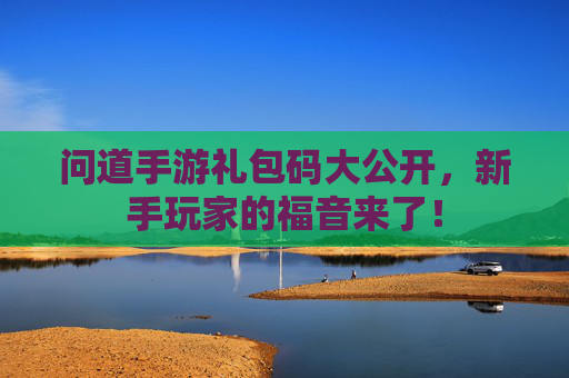 问道手游礼包码大公开,新手玩家的福音来了! 问道手游礼包码大公开,新手玩家的福音来了!
