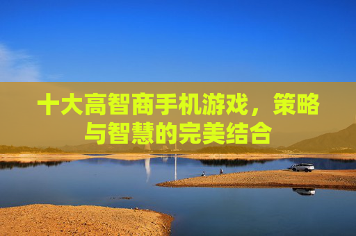 十大高智商手机游戏，策略与智慧的完美结合