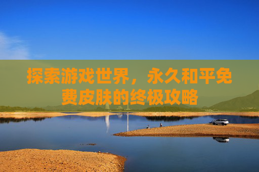 探索游戏世界，永久和平免费皮肤的终极攻略