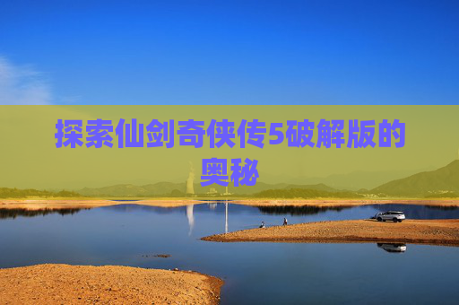 探索仙剑奇侠传5破解版的奥秘 探索仙剑奇侠传5破解版的奥秘