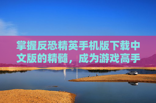 掌握反恐精英手机版下载中文版的精髓，成为游戏高手