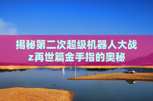 揭秘第二次超级机器人大战z再世篇金手指的奥秘 揭秘第二次超级机器人大战z再世篇金手指的奥秘