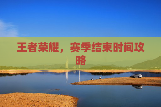 王者荣耀，赛季结束时间攻略