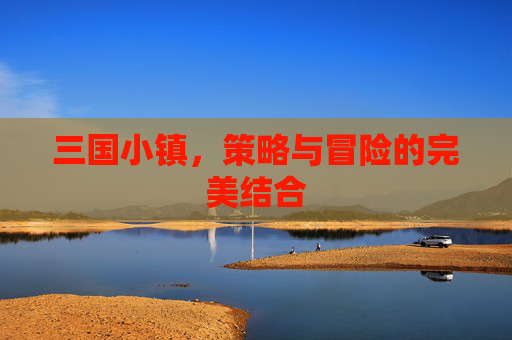 三国小镇，策略与冒险的完美结合