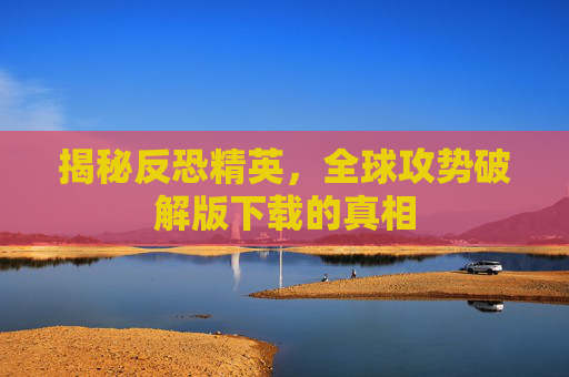 揭秘反恐精英，全球攻势破解版下载的真相