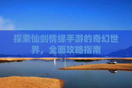 探索仙剑情缘手游的奇幻世界，全面攻略指南