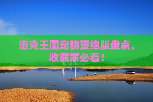 洛克王国宠物蛋绝版盘点，收藏家必看！