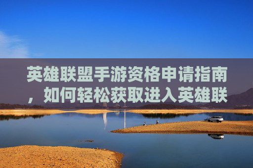 英雄联盟手游资格申请指南，如何轻松获取进入英雄联盟手游的入场券