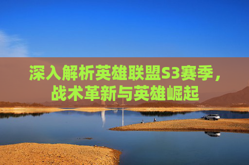 深入解析英雄联盟S3赛季，战术革新与英雄崛起