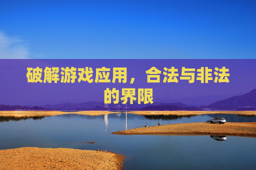 破解游戏应用，合法与非法的界限