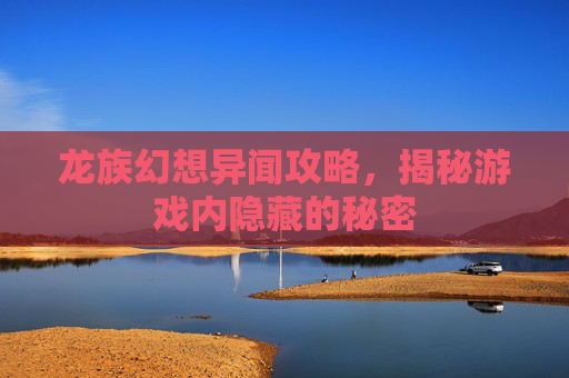 龙族幻想异闻攻略，揭秘游戏内隐藏的秘密