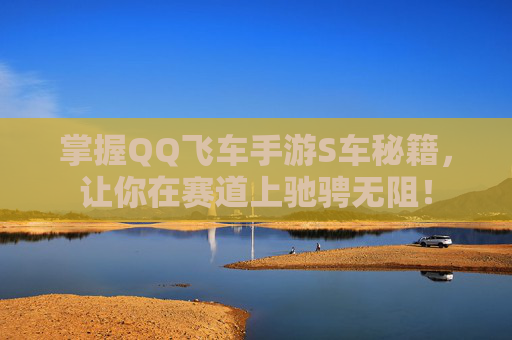 掌握QQ飞车手游S车秘籍，让你在赛道上驰骋无阻！