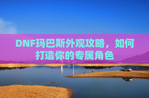 DNF玛巴斯外观攻略，如何打造你的专属角色
