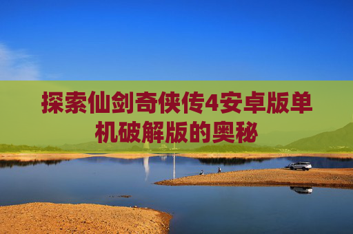 探索仙剑奇侠传4安卓版单机破解版的奥秘