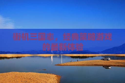 街机三国志，经典策略游戏的最新体验