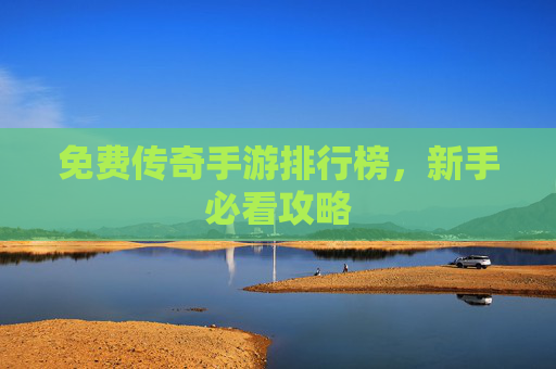 免费传奇手游排行榜，新手必看攻略