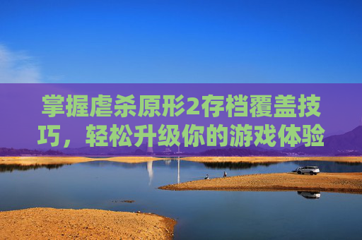 掌握虐杀原形2存档覆盖技巧，轻松升级你的游戏体验