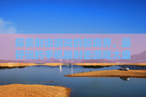 探索射击游戏的新境界，最好玩的手机版射击游戏大盘点