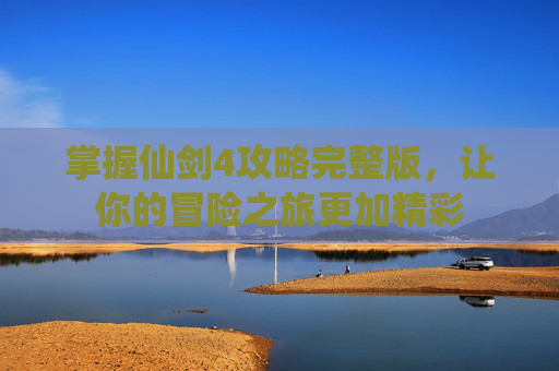 掌握仙剑4攻略完整版，让你的冒险之旅更加精彩