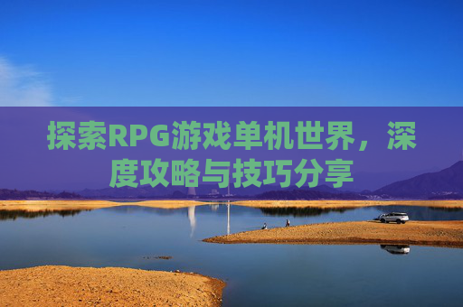 探索RPG游戏单机世界，深度攻略与技巧分享
