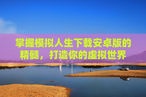 掌握模拟人生下载安卓版的精髓，打造你的虚拟世界