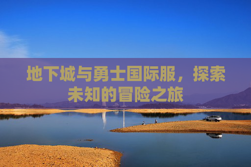 地下城与勇士国际服，探索未知的冒险之旅