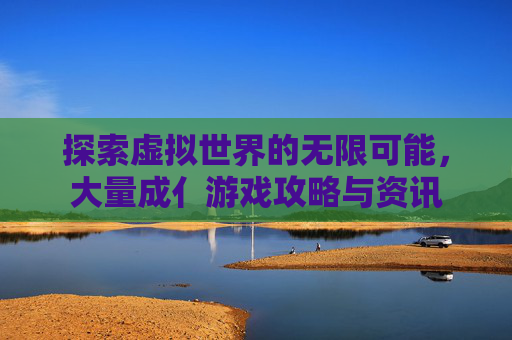 探索虚拟世界的无限可能，大量成亻游戏攻略与资讯