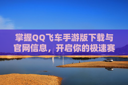 掌握QQ飞车手游版下载与官网信息，开启你的极速赛车之旅！
